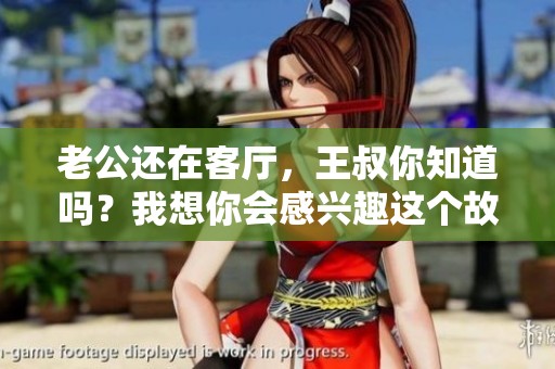 老公还在客厅，王叔你知道吗？我想你会感兴趣这个故事的全文阅读
