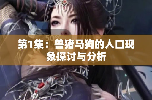 第1集：兽猪马狗的人口现象探讨与分析