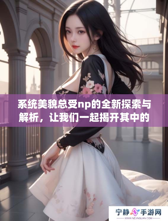 系统美貌总受np的全新探索与解析，让我们一起揭开其中的奥秘
