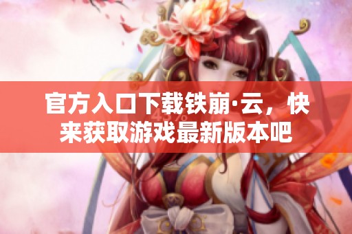 官方入口下载铁崩·云，快来获取游戏最新版本吧