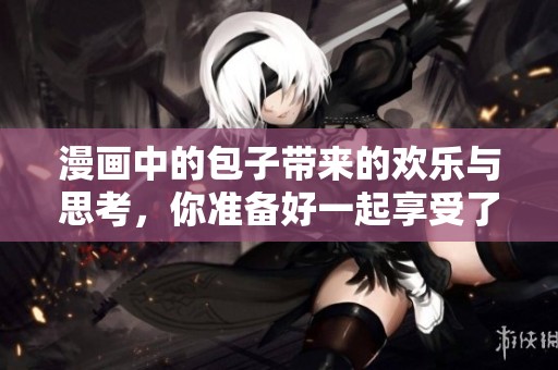 漫画中的包子带来的欢乐与思考，你准备好一起享受了吗