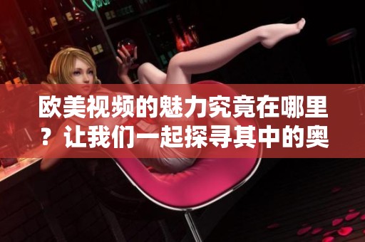 欧美视频的魅力究竟在哪里？让我们一起探寻其中的奥秘与精彩吧！