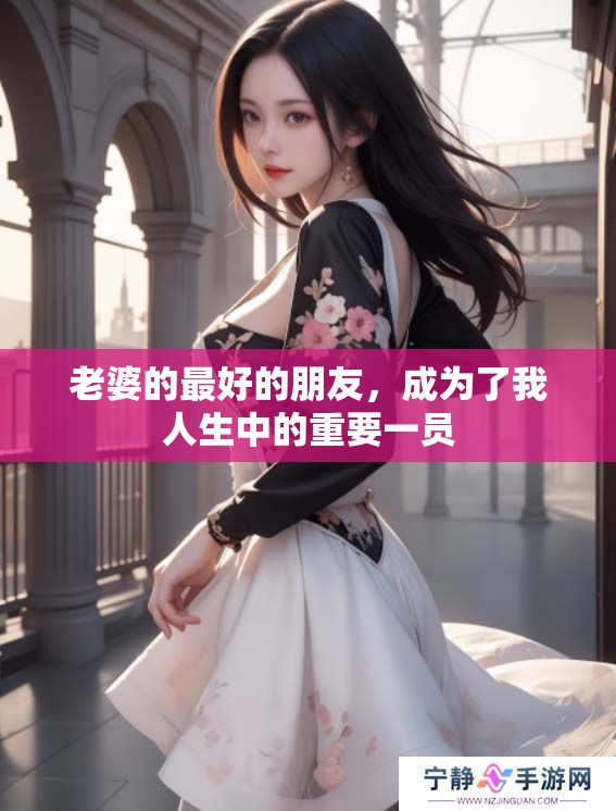 老婆的最好的朋友，成为了我人生中的重要一员