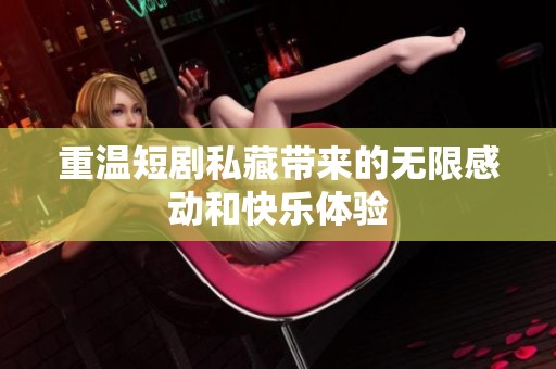 重温短剧私藏带来的无限感动和快乐体验