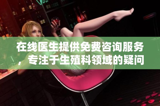 在线医生提供免费咨询服务，专注于生殖科领域的疑问解答