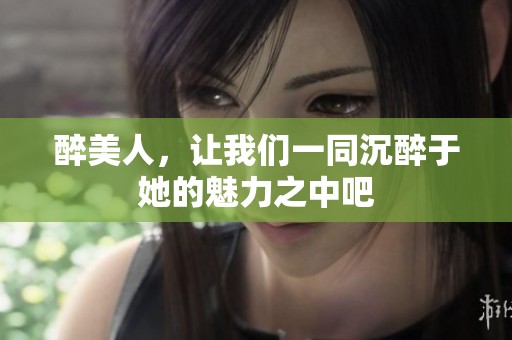 醉美人，让我们一同沉醉于她的魅力之中吧