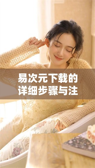 易次元下载的详细步骤与注意事项，你了解了吗？快来一起看看吧！