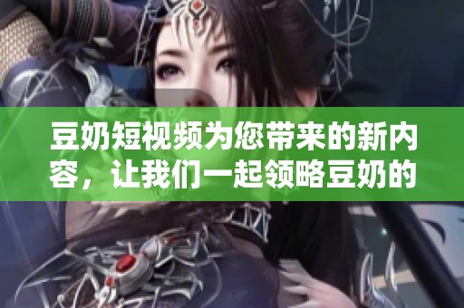 豆奶短视频为您带来的新内容，让我们一起领略豆奶的魅力！