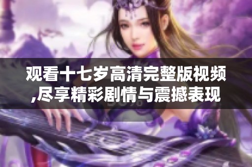 观看十七岁高清完整版视频,尽享精彩剧情与震撼表现,快来体验吧