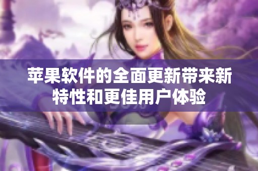 苹果软件的全面更新带来新特性和更佳用户体验