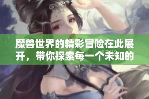 魔兽世界的精彩冒险在此展开，带你探索每一个未知的领域！