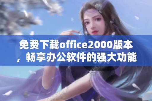 免费下载office2000版本，畅享办公软件的强大功能