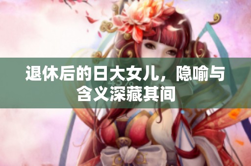 退休后的日大女儿，隐喻与含义深藏其间