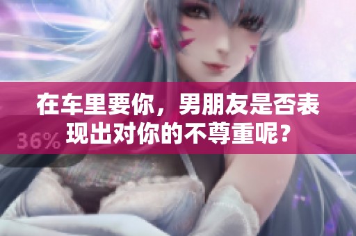 在车里要你，男朋友是否表现出对你的不尊重呢？