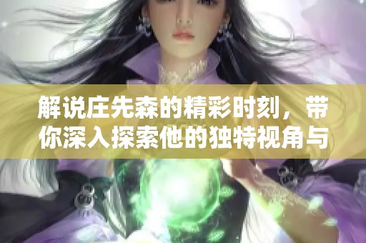 解说庄先森的精彩时刻，带你深入探索他的独特视角与魅力