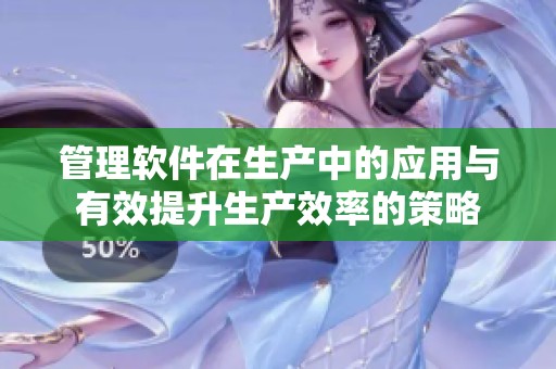 管理软件在生产中的应用与有效提升生产效率的策略