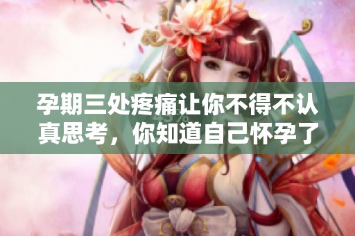 孕期三处疼痛让你不得不认真思考，你知道自己怀孕了吗