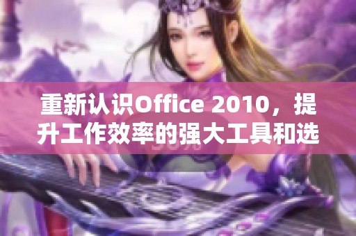重新认识Office 2010，提升工作效率的强大工具和选择