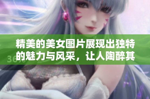 精美的美女图片展现出独特的魅力与风采，让人陶醉其中。
