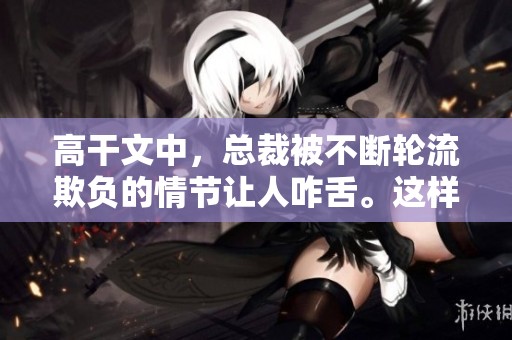 高干文中，总裁被不断轮流欺负的情节让人咋舌。这样的剧情你怎么看待呢？