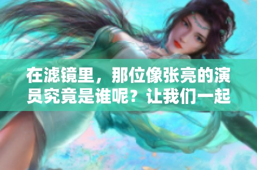 在滤镜里，那位像张亮的演员究竟是谁呢？让我们一起了解一下这个谜底。