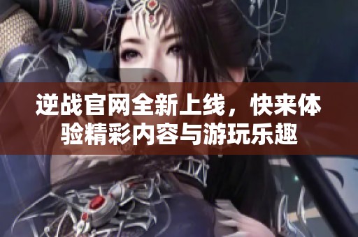 逆战官网全新上线，快来体验精彩内容与游玩乐趣