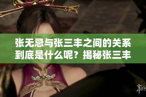 张无忌与张三丰之间的关系到底是什么呢？揭秘张三丰是张无忌的何方亲人