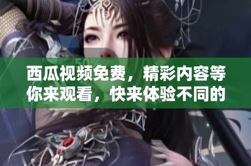 西瓜视频免费，精彩内容等你来观看，快来体验不同的乐趣吧！