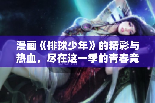 漫画《排球少年》的精彩与热血，尽在这一季的青春竞技中展现！