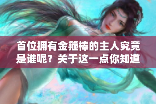 首位拥有金箍棒的主人究竟是谁呢？关于这一点你知道吗？