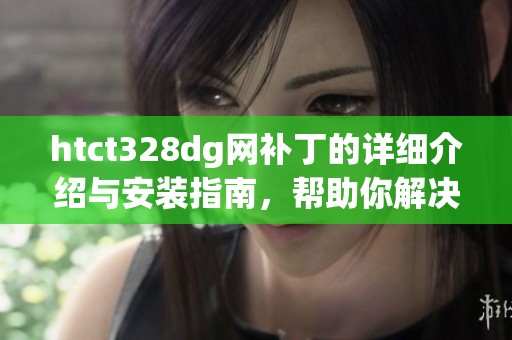 htct328dg网补丁的详细介绍与安装指南，帮助你解决常见问题与优化网络体验