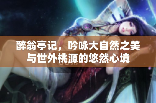醉翁亭记，吟咏大自然之美与世外桃源的悠然心境