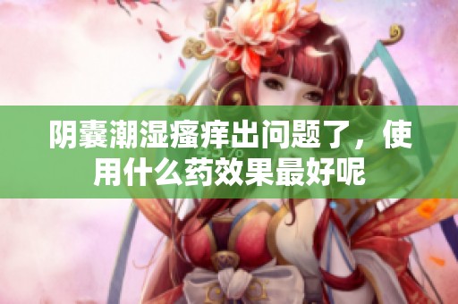 阴囊潮湿瘙痒出问题了，使用什么药效果最好呢