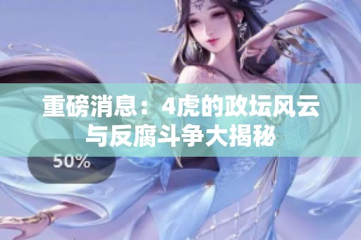 重磅消息：4虎的政坛风云与反腐斗争大揭秘