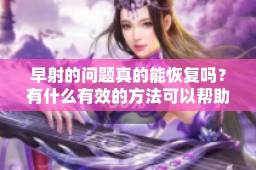 早射的问题真的能恢复吗？有什么有效的方法可以帮助改善呢？