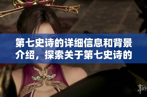 第七史诗的详细信息和背景介绍，探索关于第七史诗的丰富内容与魅力