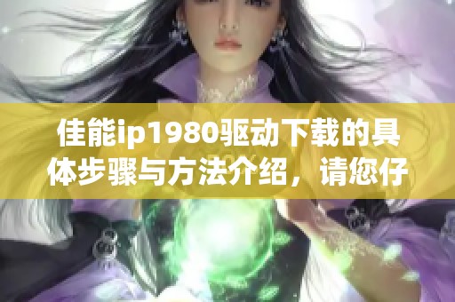 佳能ip1980驱动下载的具体步骤与方法介绍，请您仔细阅读有关内容