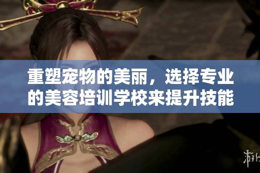 重塑宠物的美丽，选择专业的美容培训学校来提升技能