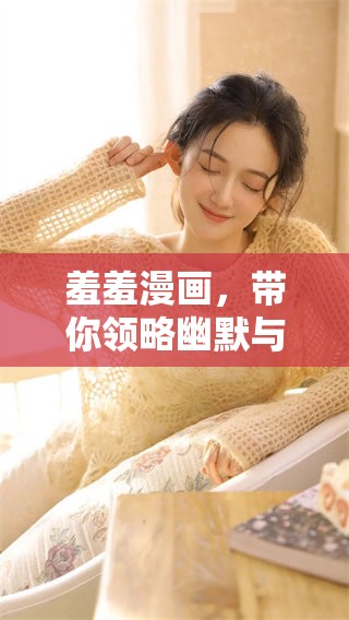 羞羞漫画，带你领略幽默与趣味的全新世界，快来一探究竟吧！