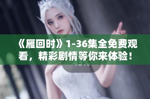 《雁回时》1-36集全免费观看，精彩剧情等你来体验！