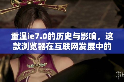 重温ie7.0的历史与影响，这款浏览器在互联网发展中的重要性不容忽视
