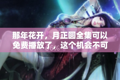 那年花开，月正圆全集可以免费播放了，这个机会不可错过