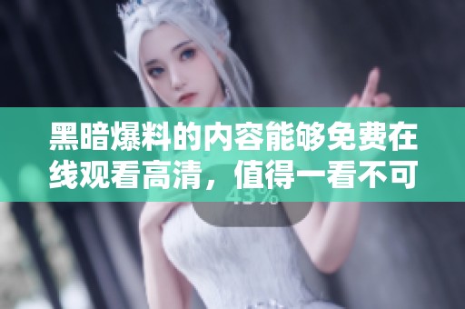 黑暗爆料的内容能够免费在线观看高清，值得一看不可错过的精彩内容。