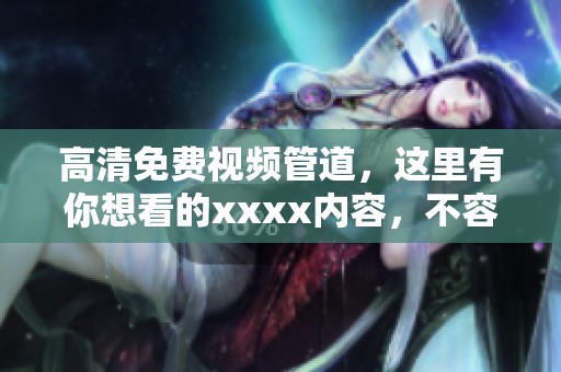 高清免费视频管道，这里有你想看的xxxx内容，不容错过！