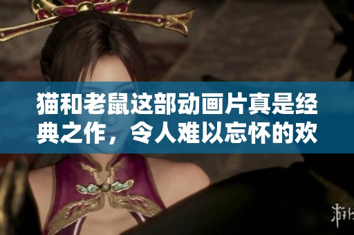 猫和老鼠这部动画片真是经典之作，令人难以忘怀的欢乐时光。