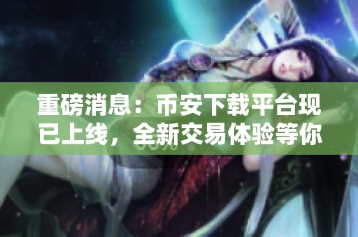 重磅消息：币安下载平台现已上线，全新交易体验等你来试！