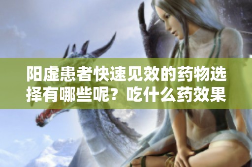 阳虚患者快速见效的药物选择有哪些呢？吃什么药效果最快呢？