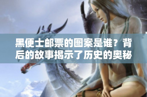黑便士邮票的图案是谁？背后的故事揭示了历史的奥秘和价值。