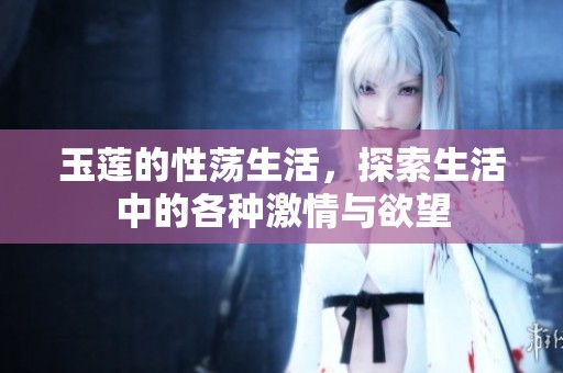 玉莲的性荡生活，探索生活中的各种激情与欲望
