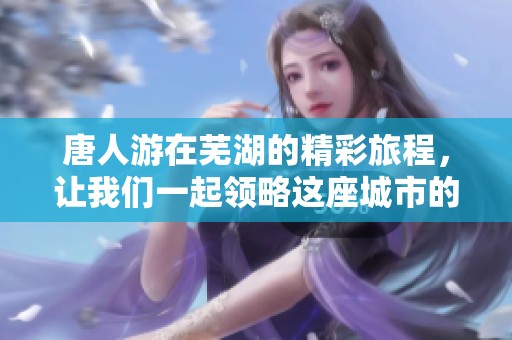 唐人游在芜湖的精彩旅程，让我们一起领略这座城市的魅力所在